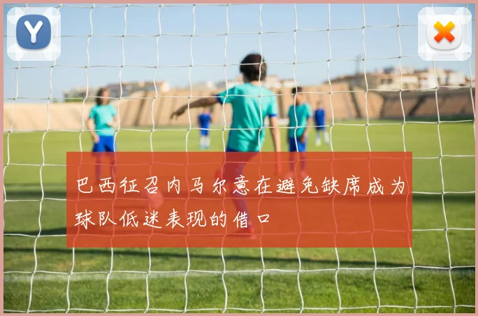 巴西征召内马尔意在避免缺席成为球队低迷表现的借口