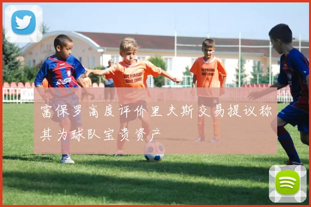 富保罗高度评价里夫斯交易提议称其为球队宝贵资产