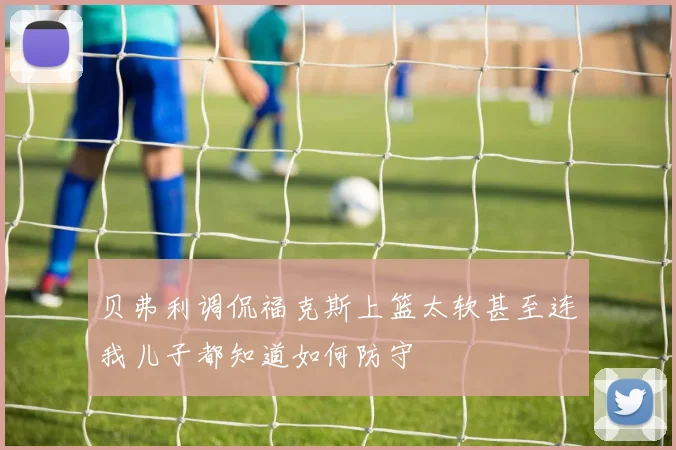 贝弗利调侃福克斯上篮太软甚至连我儿子都知道如何防守