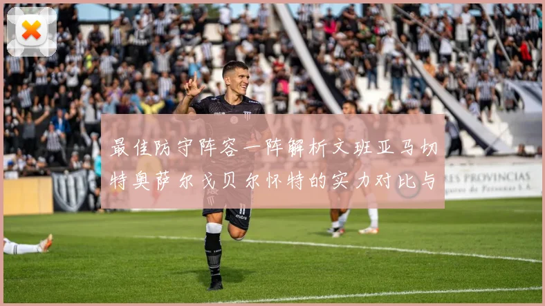 最佳防守阵容一阵解析文班亚马切特奥萨尔戈贝尔怀特的实力对比与展望
