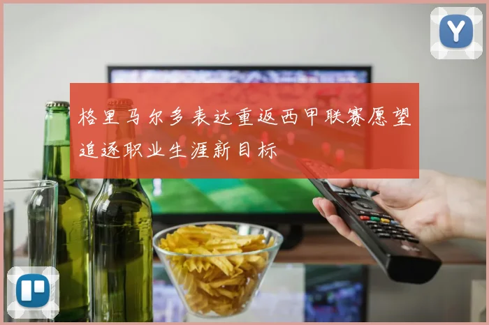 格里马尔多表达重返西甲联赛愿望追逐职业生涯新目标