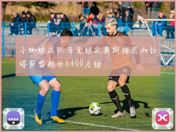 小蜘蛛离队马竞锁定奥斯梅恩加拉塔萨雷起价6400万镑