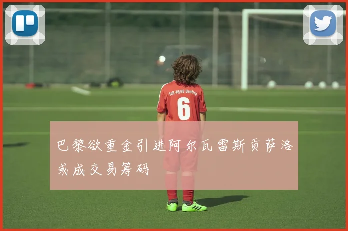 巴黎欲重金引进阿尔瓦雷斯贡萨洛或成交易筹码