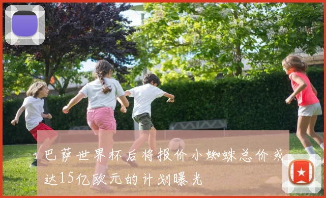 巴萨世界杯后将报价小蜘蛛总价或达15亿欧元的计划曝光