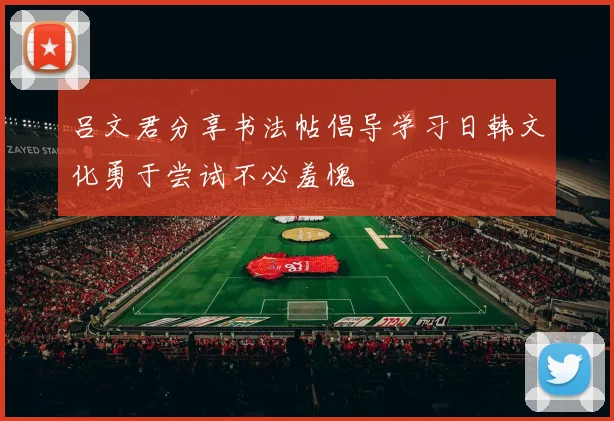 吕文君分享书法帖倡导学习日韩文化勇于尝试不必羞愧