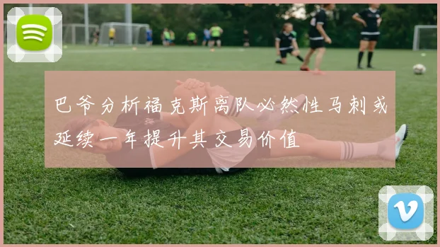 巴爷分析福克斯离队必然性马刺或延续一年提升其交易价值