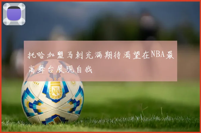 托哈加盟马刺充满期待渴望在NBA最高舞台展现自我