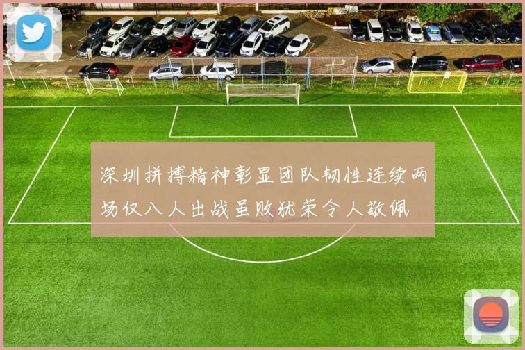 深圳拼搏精神彰显团队韧性连续两场仅八人出战虽败犹荣令人敬佩