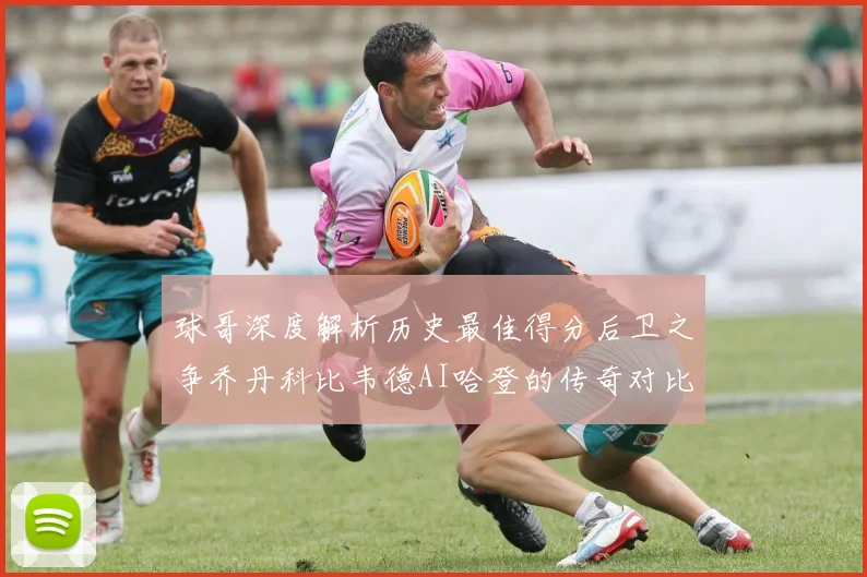球哥深度解析历史最佳得分后卫之争乔丹科比韦德AI哈登的传奇对比