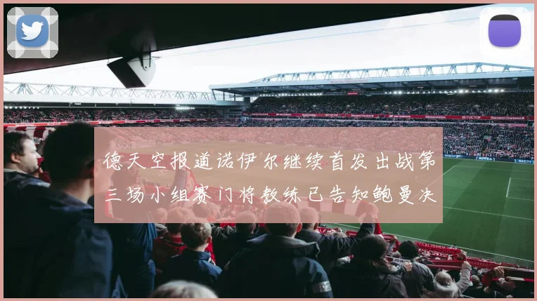 德天空报道诺伊尔继续首发出战第三场小组赛门将教练已告知鲍曼决定