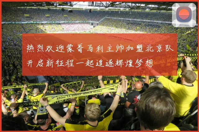 热烈欢迎蒙哥马利主帅加盟北京队开启新征程一起追逐辉煌梦想
