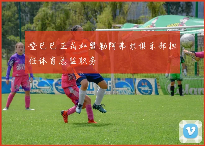 登巴巴正式加盟勒阿弗尔俱乐部担任体育总监职务